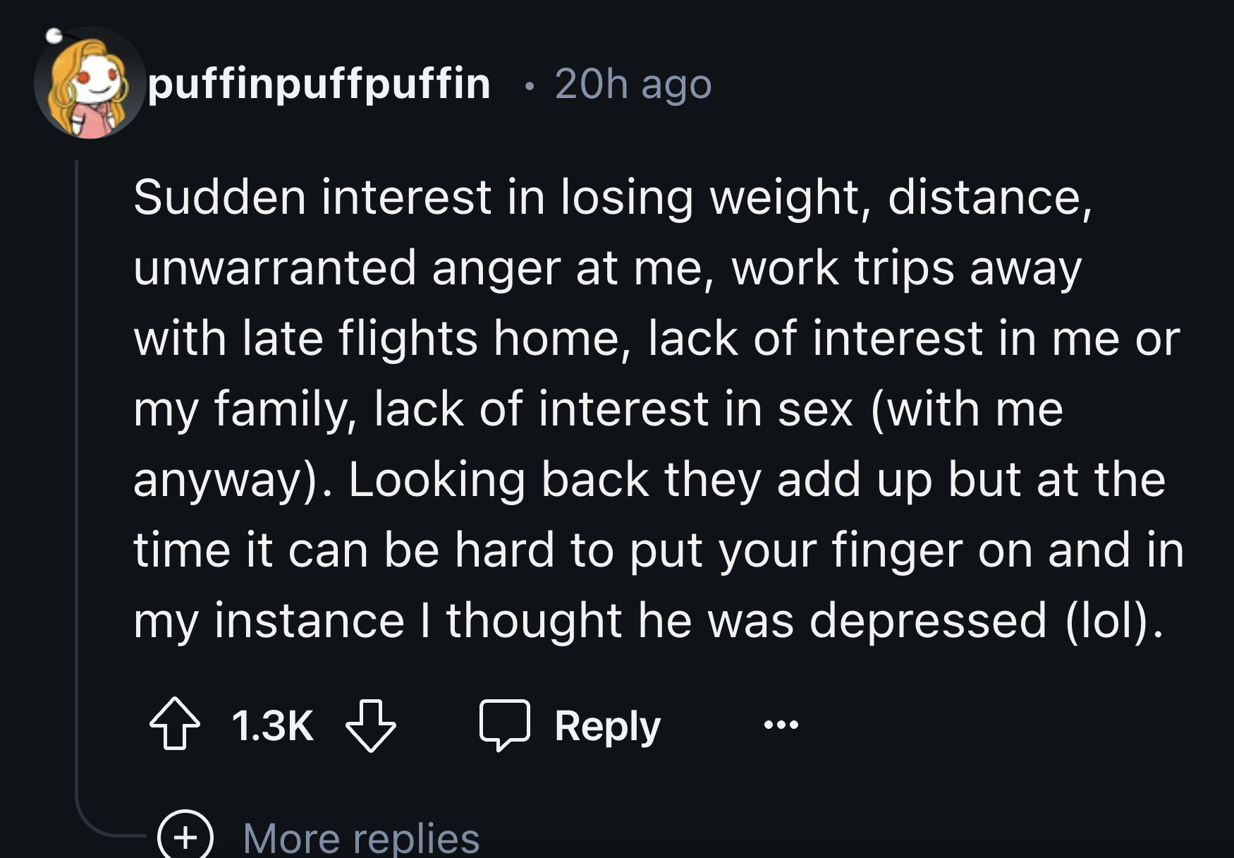 screenshot - puffinpuffpuffin 20h ago . Sudden interest in losing weight, distance, unwarranted anger at me, work trips away with late flights home, lack of interest in me or my family, lack of interest in sex with me anyway. Looking back they add up but 